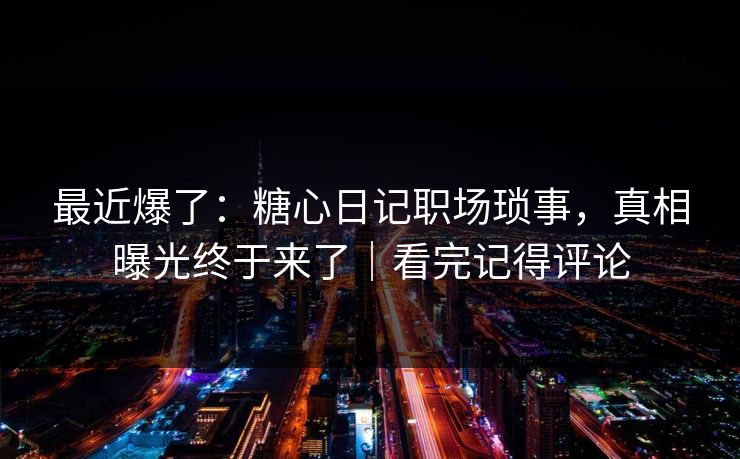 最近爆了：糖心日记职场琐事，真相曝光终于来了｜看完记得评论  第1张