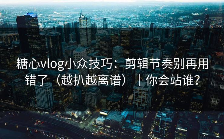 糖心vlog小众技巧：剪辑节奏别再用错了（越扒越离谱）｜你会站谁？