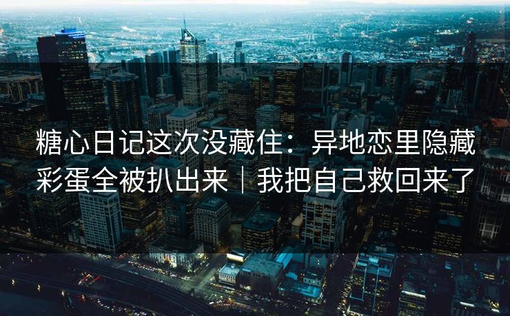 糖心日记这次没藏住：异地恋里隐藏彩蛋全被扒出来｜我把自己救回来了