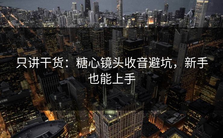 只讲干货：糖心镜头收音避坑，新手也能上手  第1张