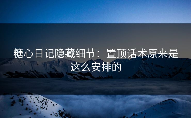 糖心日记隐藏细节：置顶话术原来是这么安排的  第1张