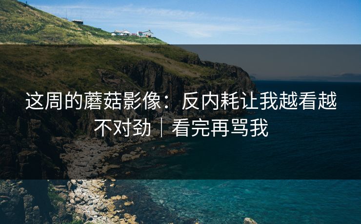 这周的蘑菇影像：反内耗让我越看越不对劲｜看完再骂我  第1张
