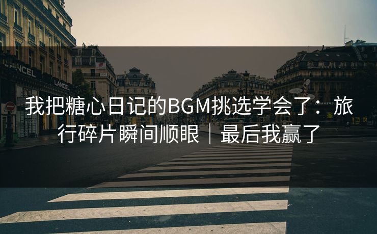 我把糖心日记的BGM挑选学会了：旅行碎片瞬间顺眼｜最后我赢了  第1张