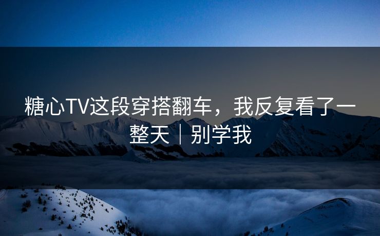 糖心TV这段穿搭翻车，我反复看了一整天｜别学我  第1张