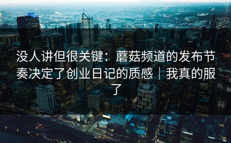 没人讲但很关键：蘑菇频道的发布节奏决定了创业日记的质感｜我真的服了  第1张