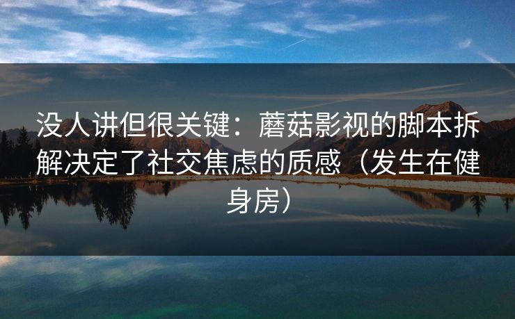 没人讲但很关键：蘑菇影视的脚本拆解决定了社交焦虑的质感（发生在健身房）  第1张