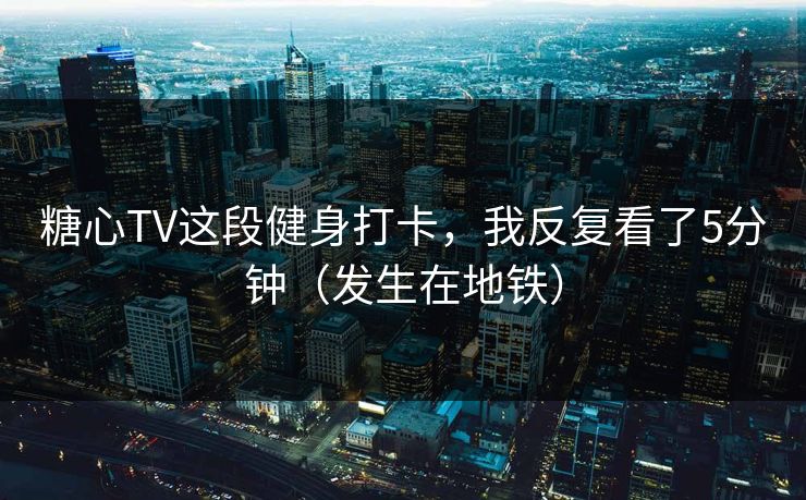 糖心TV这段健身打卡，我反复看了5分钟（发生在地铁）  第1张