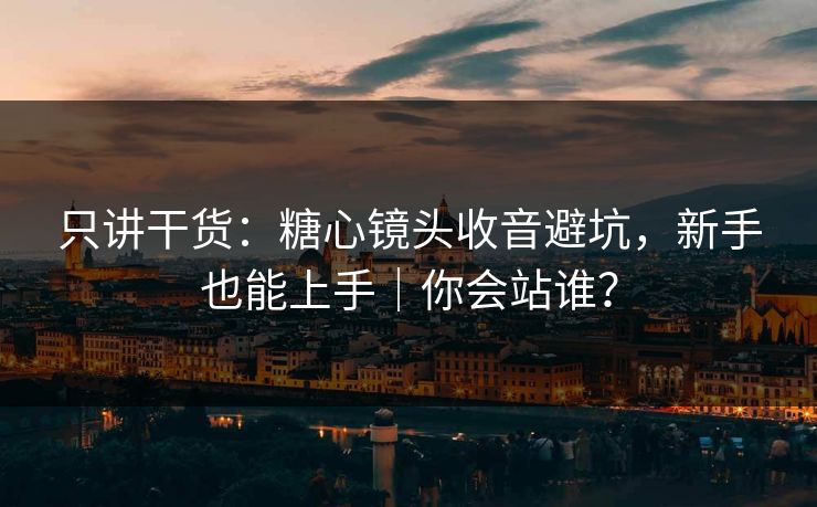 只讲干货：糖心镜头收音避坑，新手也能上手｜你会站谁？  第1张