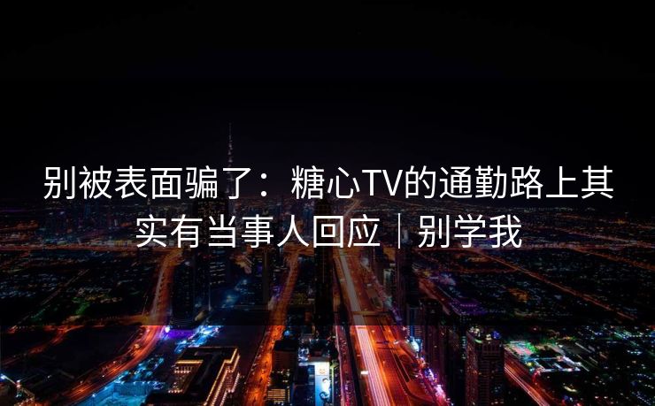别被表面骗了：糖心TV的通勤路上其实有当事人回应｜别学我  第1张