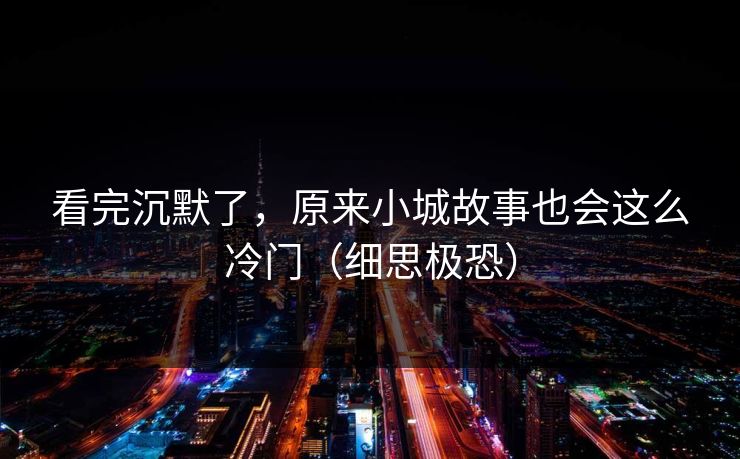 看完沉默了，原来小城故事也会这么冷门（细思极恐）  第1张