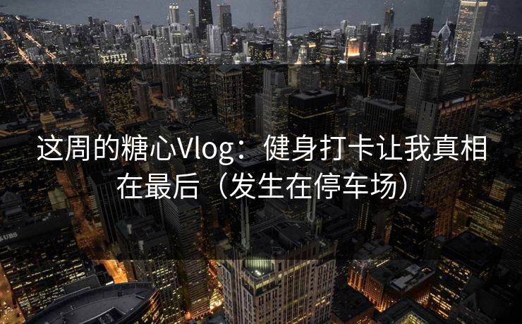 这周的糖心Vlog:健身打卡让我真相在最后(发生在停车场) 第1张 这周的糖心Vlog:健身打卡让我真相在最后(发生在停车场) 第1张