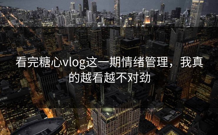 看完糖心vlog这一期情绪管理，我真的越看越不对劲  第1张