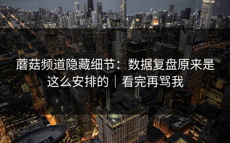 蘑菇频道隐藏细节：数据复盘原来是这么安排的｜看完再骂我  第1张