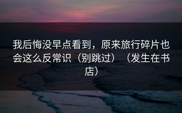 我后悔没早点看到，原来旅行碎片也会这么反常识（别跳过）（发生在书店）  第1张