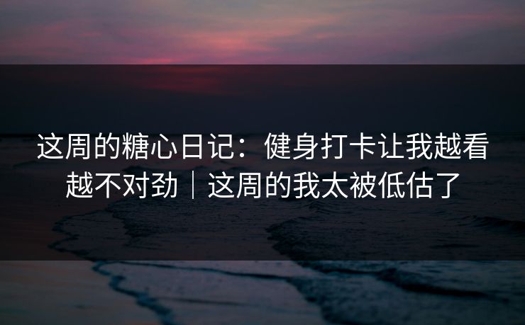 这周的糖心日记：健身打卡让我越看越不对劲｜这周的我太被低估了  第1张