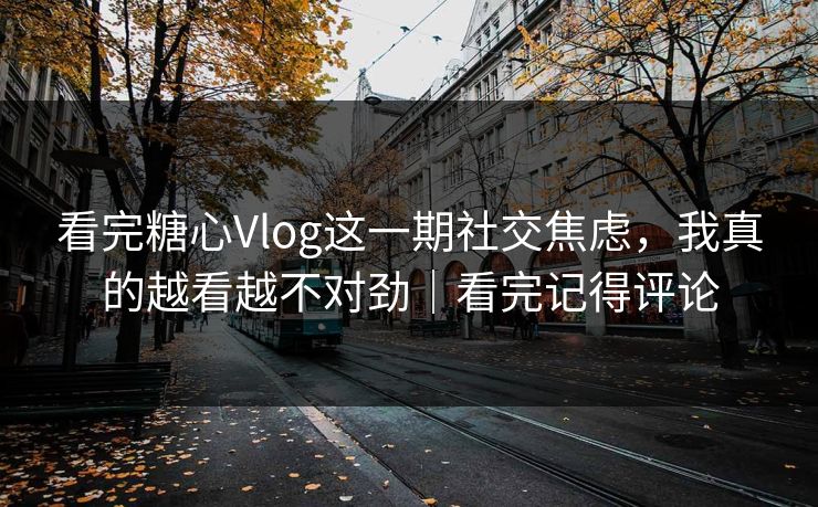 看完糖心Vlog这一期社交焦虑，我真的越看越不对劲｜看完记得评论  第1张