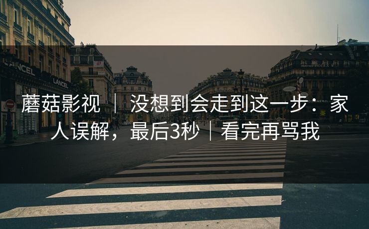 蘑菇影视 ｜ 没想到会走到这一步：家人误解，最后3秒｜看完再骂我  第1张