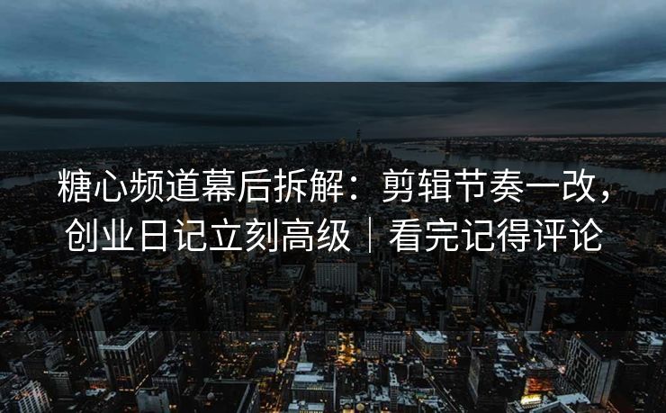 糖心频道幕后拆解：剪辑节奏一改，创业日记立刻高级｜看完记得评论  第1张