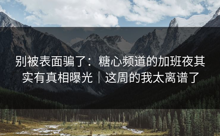 别被表面骗了：糖心频道的加班夜其实有真相曝光｜这周的我太离谱了  第1张