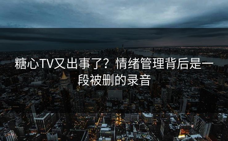 糖心TV又出事了？情绪管理背后是一段被删的录音  第1张
