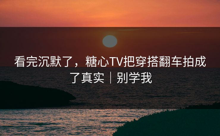 看完沉默了，糖心TV把穿搭翻车拍成了真实｜别学我  第1张