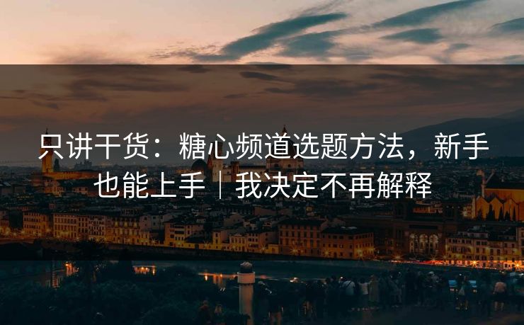 只讲干货：糖心频道选题方法，新手也能上手｜我决定不再解释  第1张