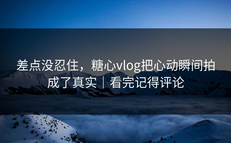 差点没忍住，糖心vlog把心动瞬间拍成了真实｜看完记得评论  第1张