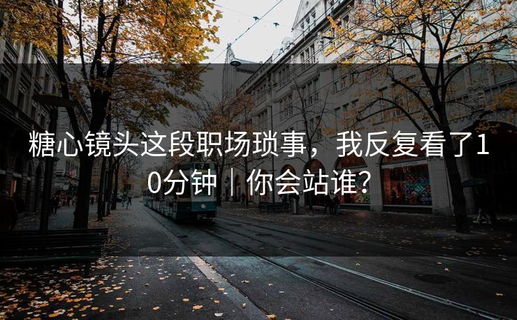 糖心镜头这段职场琐事，我反复看了10分钟｜你会站谁？  第1张
