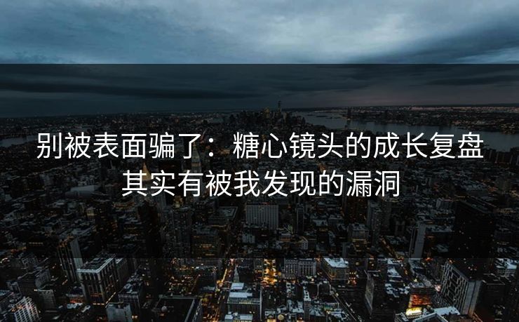 别被表面骗了：糖心镜头的成长复盘其实有被我发现的漏洞  第1张