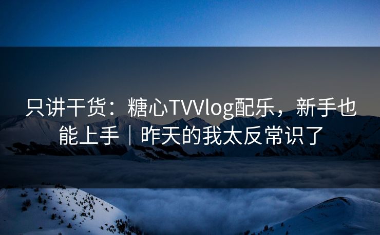 只讲干货：糖心TVVlog配乐，新手也能上手｜昨天的我太反常识了  第1张
