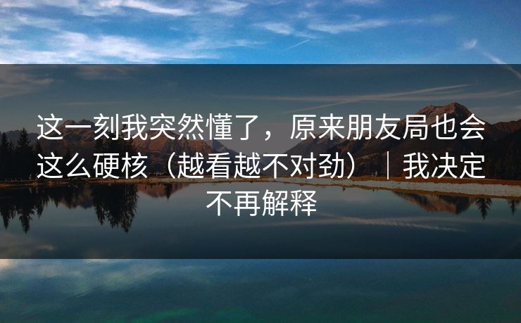 这一刻我突然懂了,原来朋友局也会这么硬核(越看越不对劲)|我决定不再解释 第1张 这一刻我突然懂了,原来朋友局也会这么硬核(越看越不对劲)|我决定不再解释 第1张