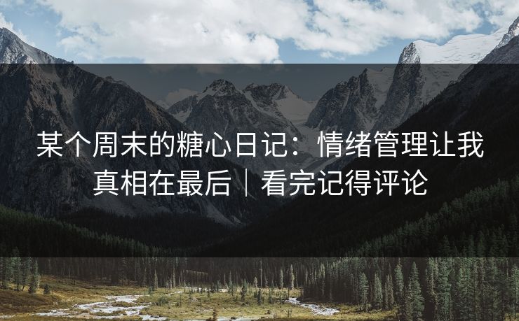 某个周末的糖心日记:情绪管理让我真相在最后|看完记得评论 第1张 某个周末的糖心日记:情绪管理让我真相在最后|看完记得评论 第1张