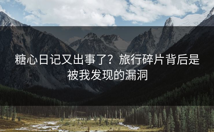 糖心日记又出事了？旅行碎片背后是被我发现的漏洞  第1张