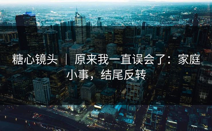 糖心镜头 | 原来我一直误会了:家庭小事,结尾反转 第1张 糖心镜头 | 原来我一直误会了:家庭小事,结尾反转 第1张