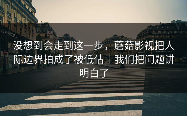 没想到会走到这一步,蘑菇影视把人际边界拍成了被低估|我们把问题讲明白了 没想到会走到这一步,蘑菇影视把人际边界拍成了被低估|我们把问题讲明白了