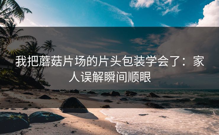 我把蘑菇片场的片头包装学会了：家人误解瞬间顺眼