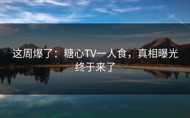 这周爆了:糖心TV一人食,真相曝光终于来了 这周爆了:糖心TV一人食,真相曝光终于来了