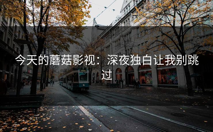 今天的蘑菇影视：深夜独白让我别跳过