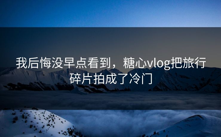 我后悔没早点看到，糖心vlog把旅行碎片拍成了冷门