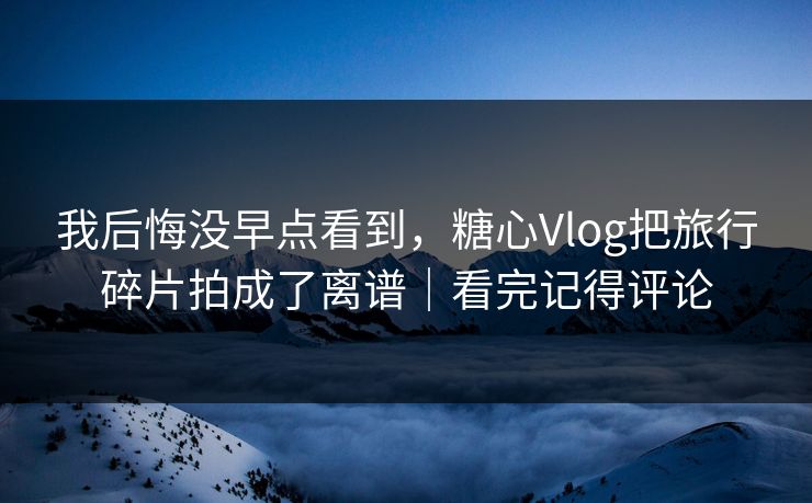 我后悔没早点看到，糖心Vlog把旅行碎片拍成了离谱｜看完记得评论