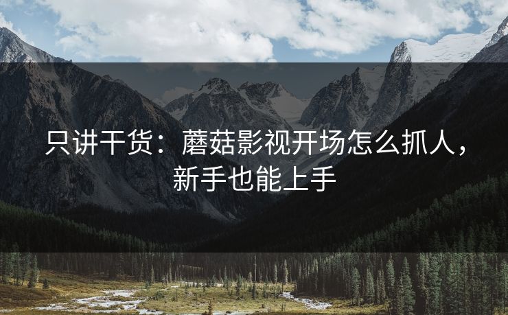 只讲干货：蘑菇影视开场怎么抓人，新手也能上手
