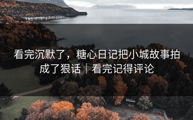 看完沉默了，糖心日记把小城故事拍成了狠话｜看完记得评论