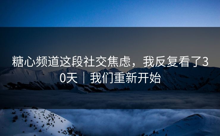 糖心频道这段社交焦虑，我反复看了30天｜我们重新开始