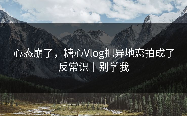 心态崩了,糖心Vlog把异地恋拍成了反常识|别学我 心态崩了,糖心Vlog把异地恋拍成了反常识|别学我