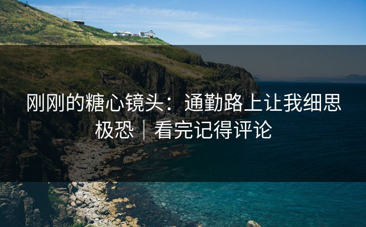 刚刚的糖心镜头:通勤路上让我细思极恐|看完记得评论 刚刚的糖心镜头:通勤路上让我细思极恐|看完记得评论