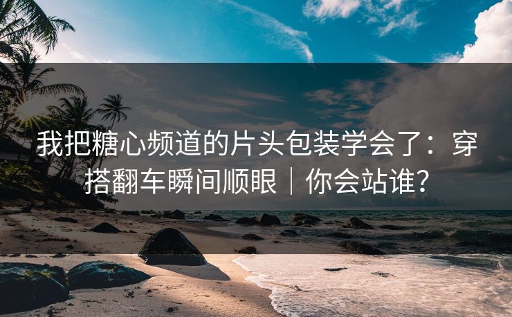 我把糖心频道的片头包装学会了：穿搭翻车瞬间顺眼｜你会站谁？