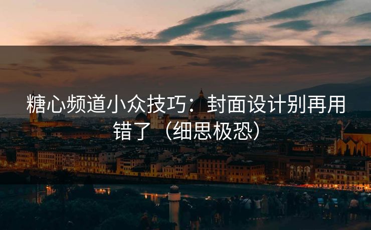 糖心频道小众技巧：封面设计别再用错了（细思极恐）