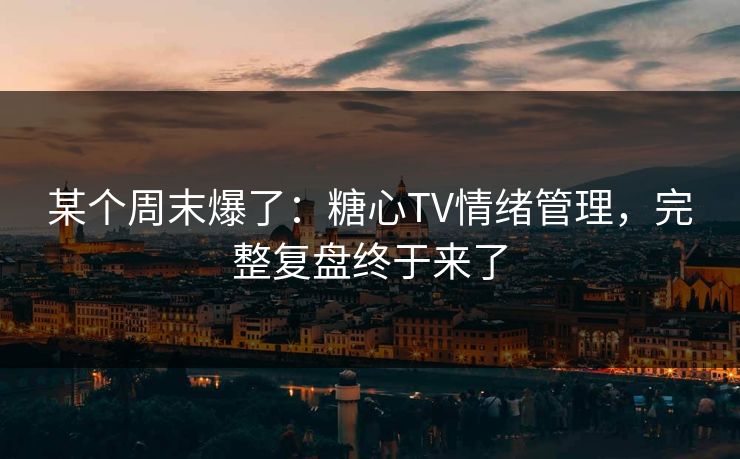 某个周末爆了：糖心TV情绪管理，完整复盘终于来了