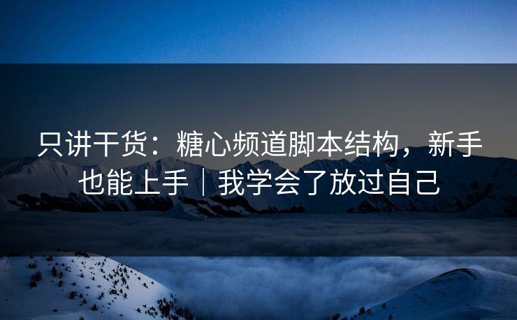 只讲干货：糖心频道脚本结构，新手也能上手｜我学会了放过自己