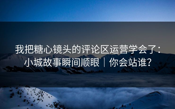 我把糖心镜头的评论区运营学会了：小城故事瞬间顺眼｜你会站谁？